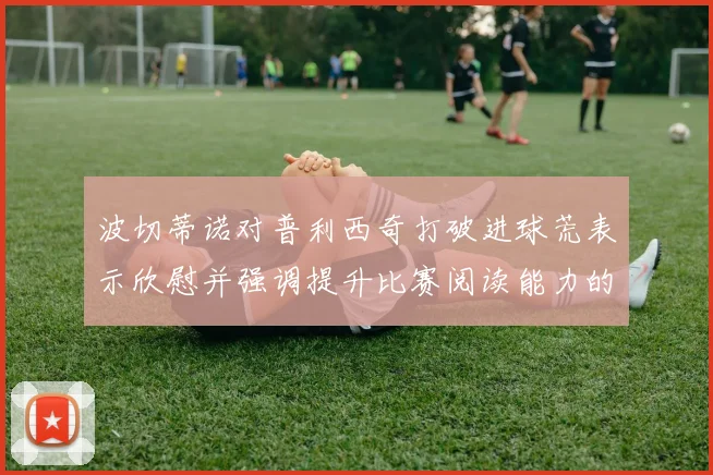 波切蒂诺对普利西奇打破进球荒表示欣慰并强调提升比赛阅读能力的重要性
