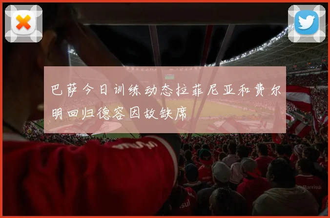 巴萨今日训练动态拉菲尼亚和费尔明回归德容因故缺席