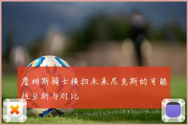 詹姆斯骑士横扫未来尼克斯的可能性分析与对比