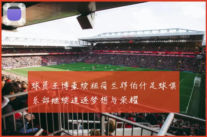 球员王博豪续租荷兰邓伯什足球俱乐部继续追逐梦想与荣耀