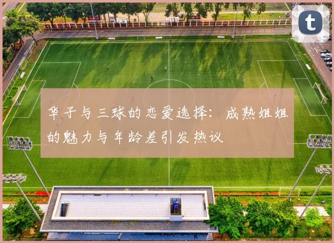 华子与三球的恋爱选择：成熟姐姐的魅力与年龄差引发热议