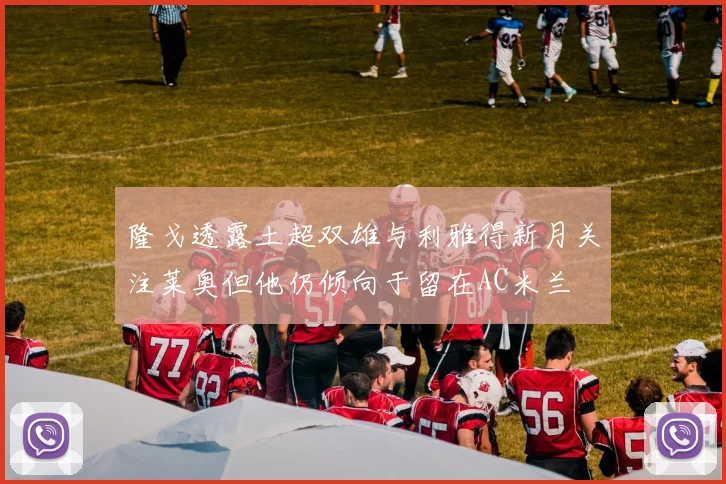 隆戈透露土超双雄与利雅得新月关注莱奥但他仍倾向于留在AC米兰
