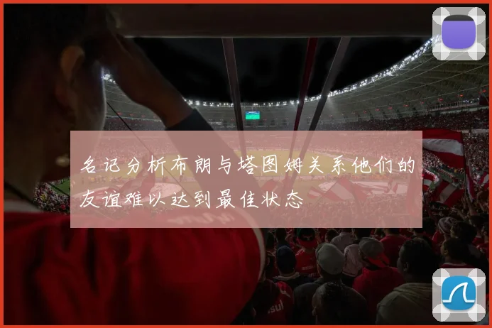 名记分析布朗与塔图姆关系他们的友谊难以达到最佳状态