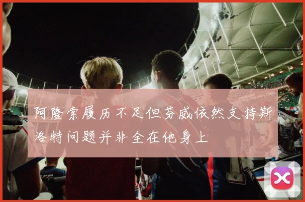 阿隆索履历不足但芬威依然支持斯洛特问题并非全在他身上
