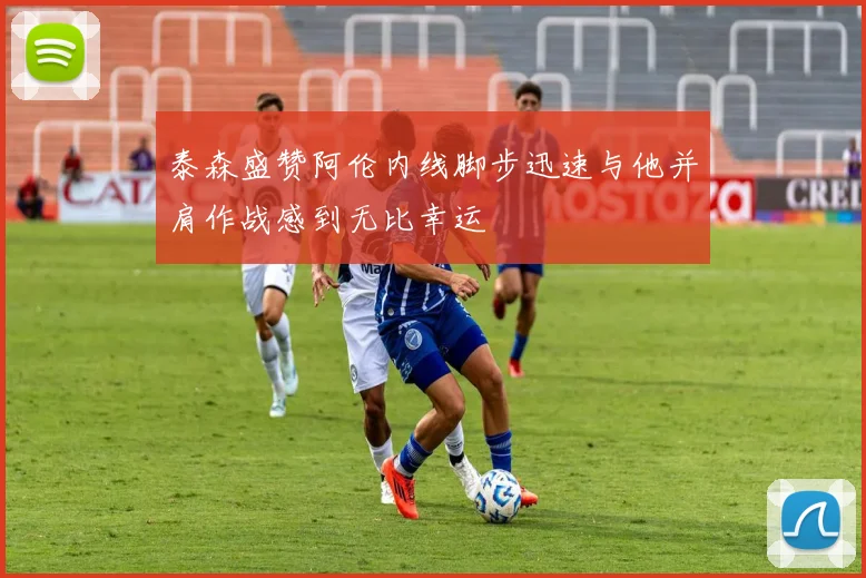 泰森盛赞阿伦内线脚步迅速与他并肩作战感到无比幸运