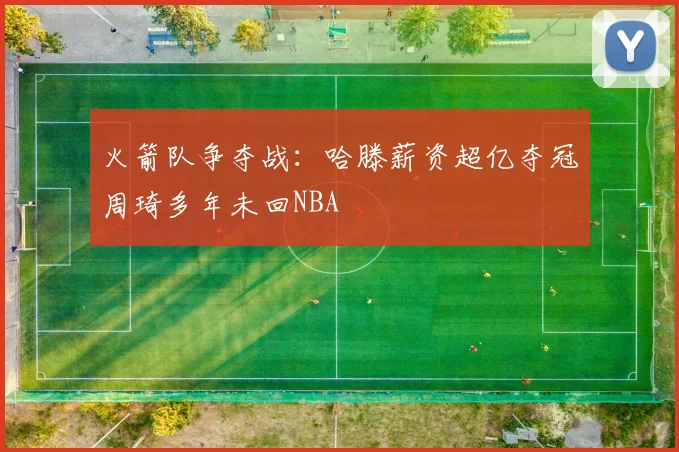 火箭队争夺战：哈滕薪资超亿夺冠周琦多年未回NBA