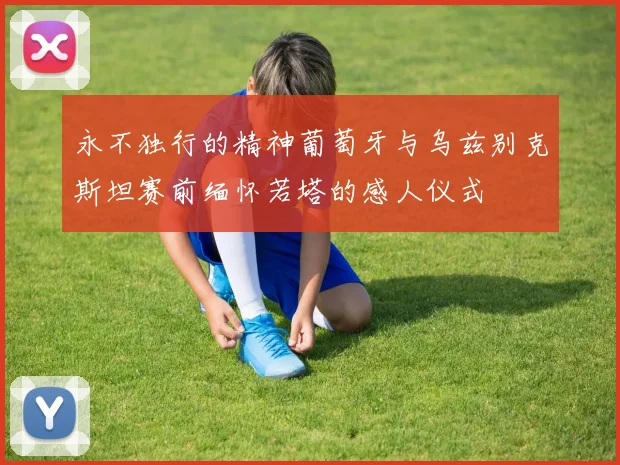 永不独行的精神葡萄牙与乌兹别克斯坦赛前缅怀若塔的感人仪式
