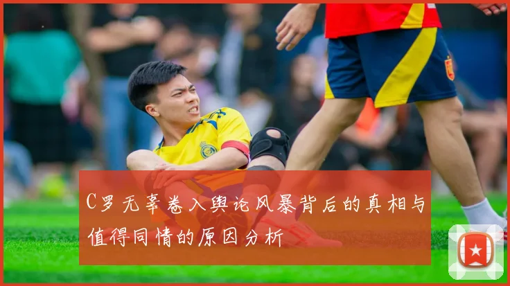 C罗无辜卷入舆论风暴背后的真相与值得同情的原因分析