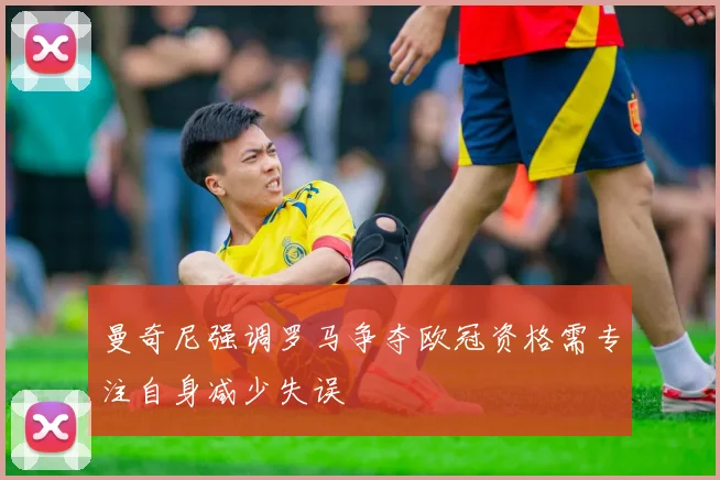 曼奇尼强调罗马争夺欧冠资格需专注自身减少失误