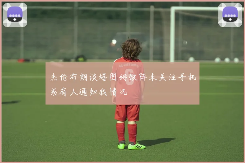 杰伦布朗谈塔图姆缺阵未关注手机或有人通知我情况