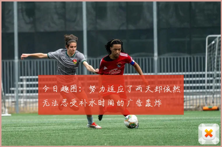 今日趣图：努力适应了两天却依然无法忍受补水时间的广告轰炸