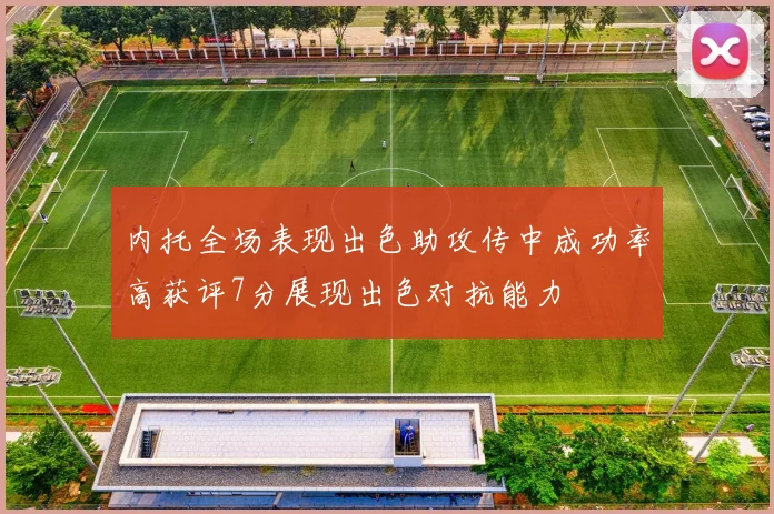 内托全场表现出色助攻传中成功率高获评7分展现出色对抗能力