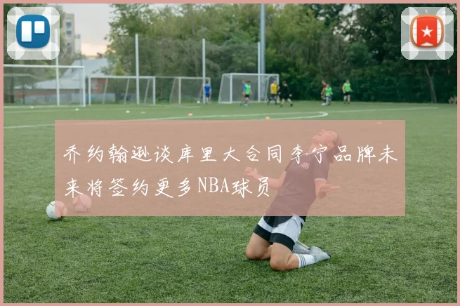 乔约翰逊谈库里大合同李宁品牌未来将签约更多NBA球员
