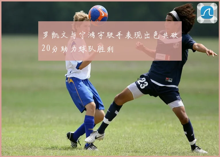 罗凯文与宁鸿宇联手表现出色共砍20分助力球队胜利