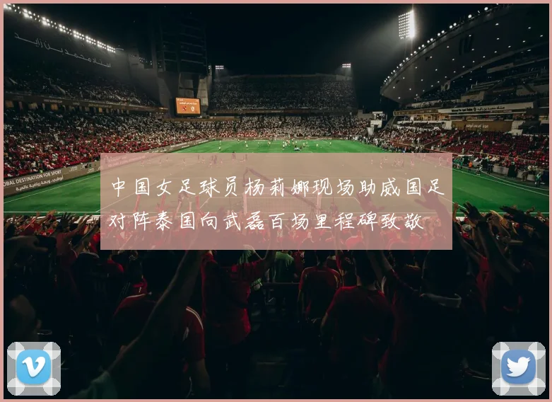 中国女足球员杨莉娜现场助威国足对阵泰国向武磊百场里程碑致敬