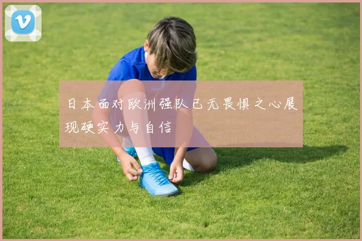 日本面对欧洲强队已无畏惧之心展现硬实力与自信