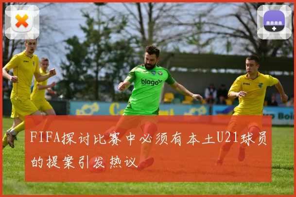 FIFA探讨比赛中必须有本土U21球员的提案引发热议