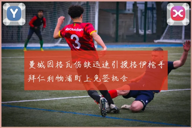 曼城因格瓦伤缺迅速引援格伊枪手拜仁利物浦盯上免签机会
