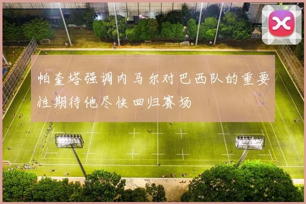 帕奎塔强调内马尔对巴西队的重要性期待他尽快回归赛场