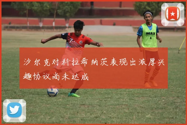 沙尔克对科拉希纳茨表现出浓厚兴趣协议尚未达成