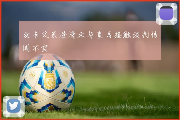 麦卡父亲澄清未与皇马接触谈判传闻不实