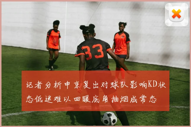 记者分析申京复出对球队影响KD状态低迷难以回暖底角抽烟成常态