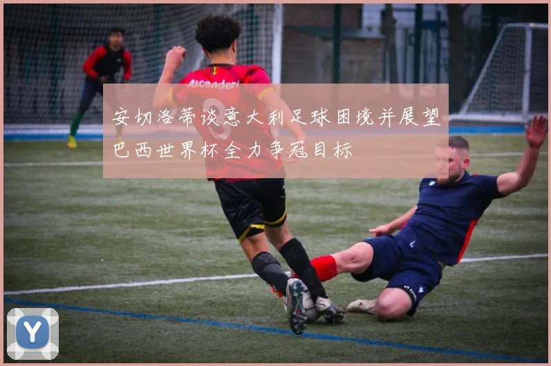 安切洛蒂谈意大利足球困境并展望巴西世界杯全力争冠目标