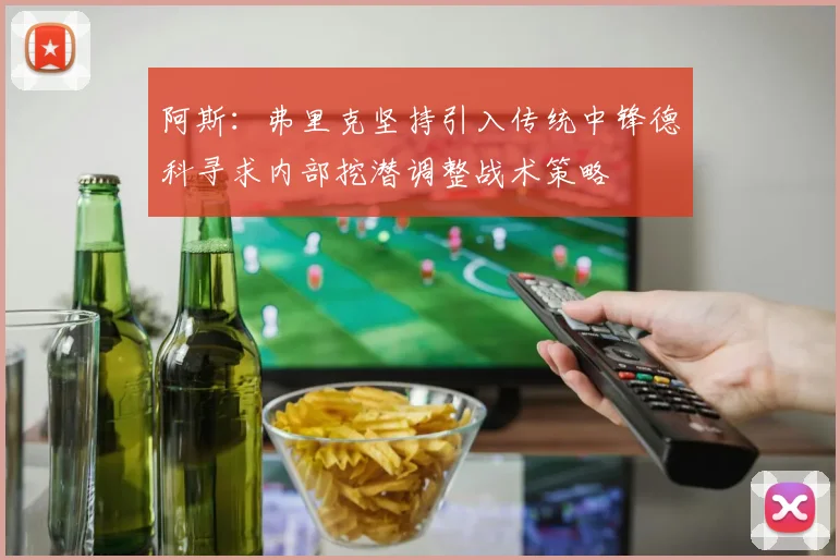 阿斯：弗里克坚持引入传统中锋德科寻求内部挖潜调整战术策略