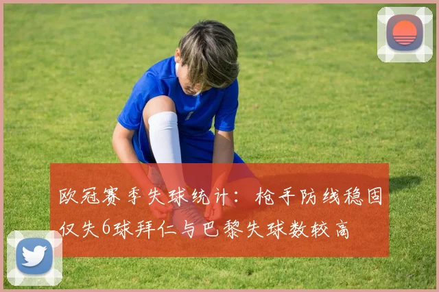 欧冠赛季失球统计：枪手防线稳固仅失6球拜仁与巴黎失球数较高