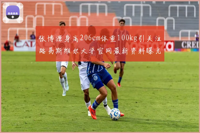 张博源身高206cm体重100kg引关注路易斯维尔大学官网最新资料曝光