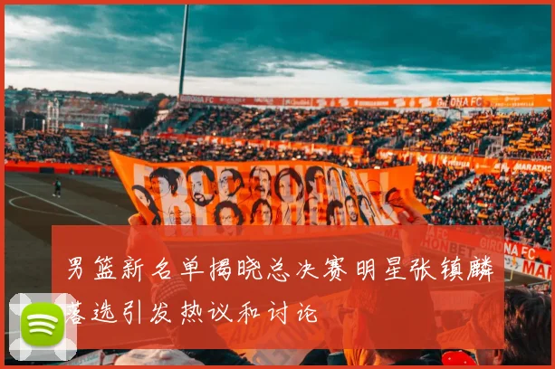 男篮新名单揭晓总决赛明星张镇麟落选引发热议和讨论