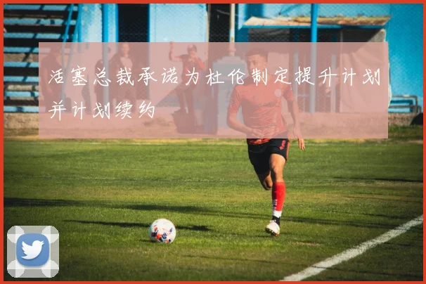 活塞总裁承诺为杜伦制定提升计划并计划续约