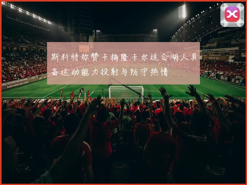 斯科特称赞卡梅隆卡尔适合湖人具备运动能力投射与防守热情