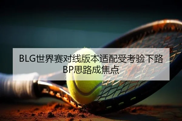 BLG世界赛对线版本适配受考验下路BP思路成焦点 - IMSports